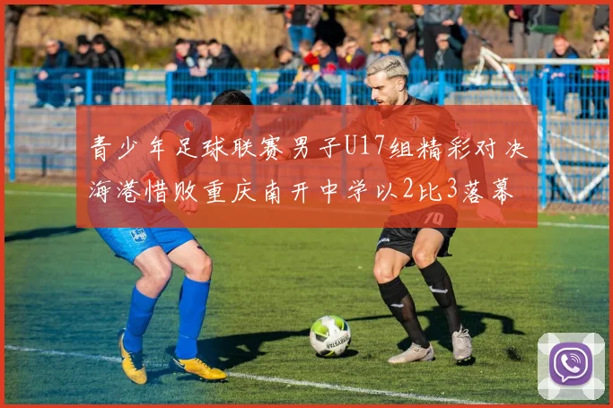 青少年足球联赛男子U17组精彩对决海港惜败重庆南开中学以2比3落幕