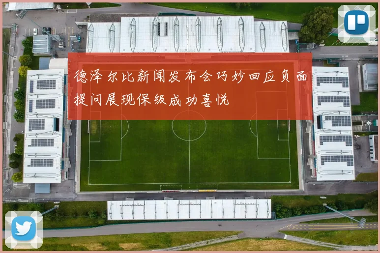 德泽尔比新闻发布会巧妙回应负面提问展现保级成功喜悦