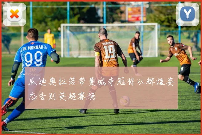 瓜迪奥拉若带曼城夺冠将以辉煌姿态告别英超赛场