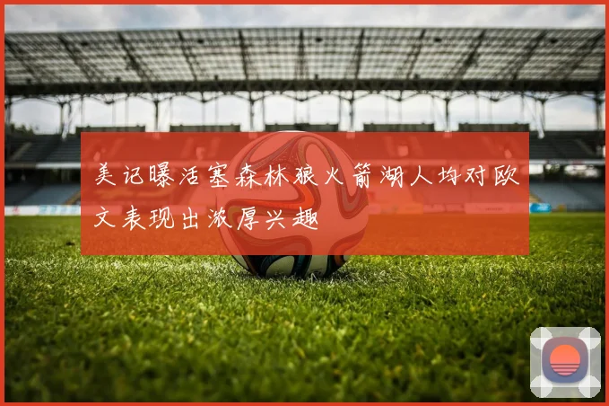 美记曝活塞森林狼火箭湖人均对欧文表现出浓厚兴趣