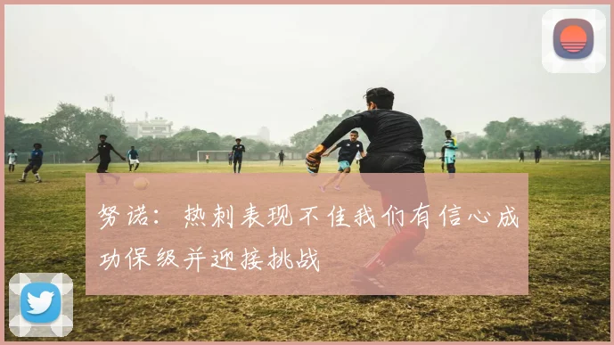 努诺：热刺表现不佳我们有信心成功保级并迎接挑战