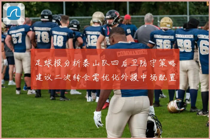 足球报分析泰山队四后卫防守策略建议二次转会需优化外援中场配置