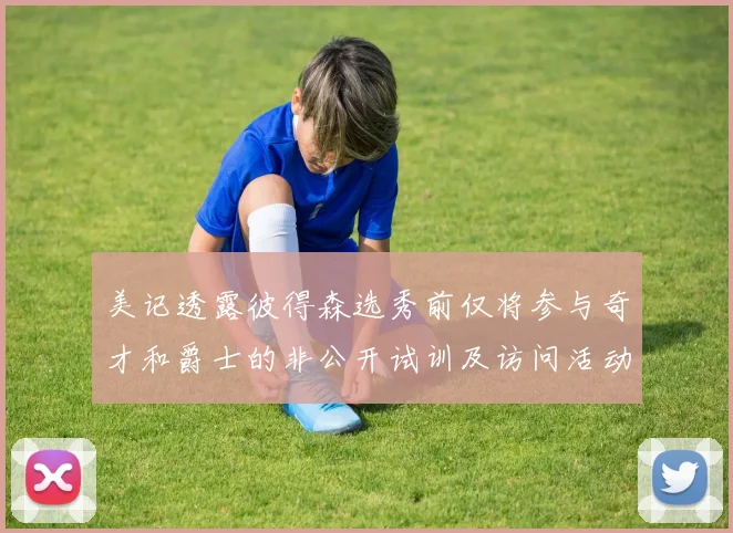 美记透露彼得森选秀前仅将参与奇才和爵士的非公开试训及访问活动