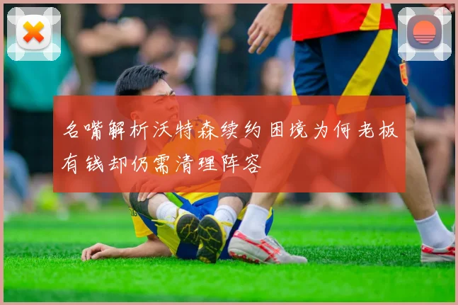 名嘴解析沃特森续约困境为何老板有钱却仍需清理阵容