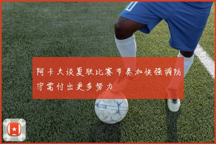 阿卡夫谈夏联比赛节奏加快强调防守需付出更多努力