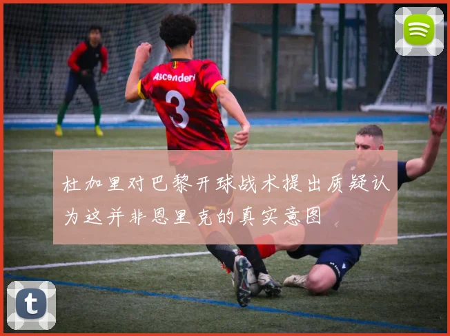 杜加里对巴黎开球战术提出质疑认为这并非恩里克的真实意图