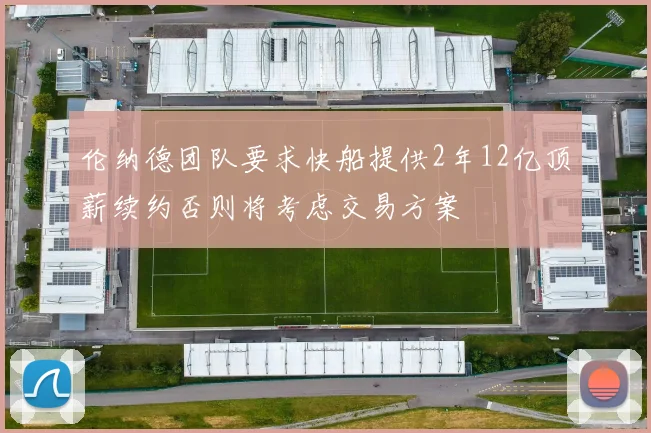 伦纳德团队要求快船提供2年12亿顶薪续约否则将考虑交易方案