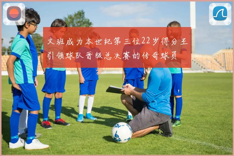 文班成为本世纪第三位22岁得分王引领球队晋级总决赛的传奇球员