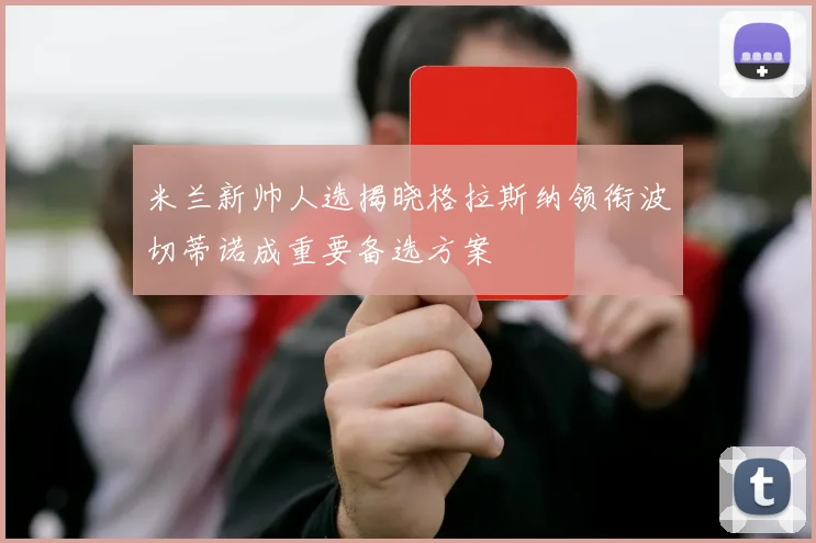 米兰新帅人选揭晓格拉斯纳领衔波切蒂诺成重要备选方案