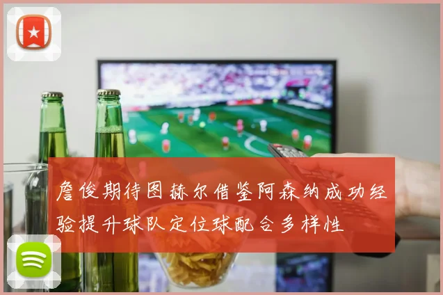 詹俊期待图赫尔借鉴阿森纳成功经验提升球队定位球配合多样性