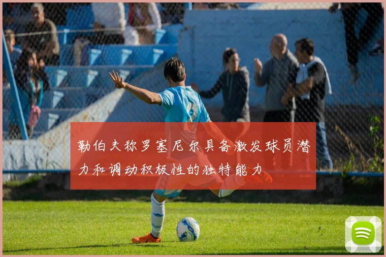 勒伯夫称罗塞尼尔具备激发球员潜力和调动积极性的独特能力