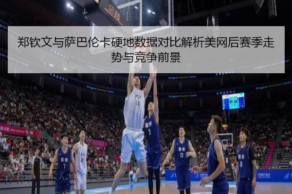 郑钦文与萨巴伦卡硬地数据对比解析美网后赛季走势与竞争前景 - CBA